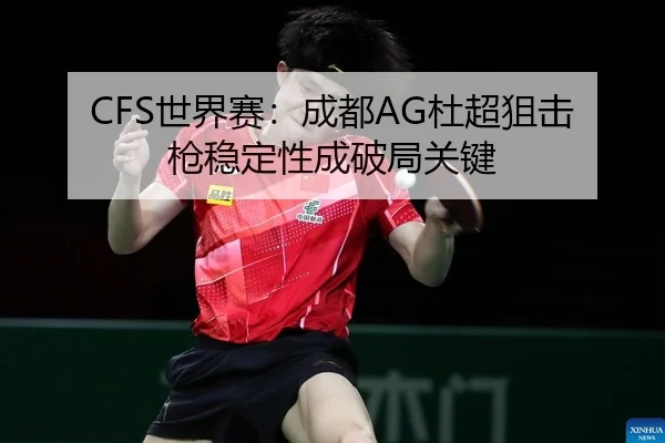 CFS世界赛：成都AG杜超狙击枪稳定性成破局关键