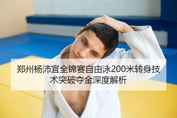 郑州杨沛宜全锦赛自由泳200米转身技术突破夺金深度解析